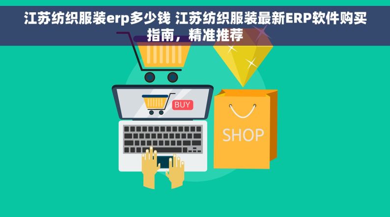 江苏纺织服装erp多少钱 江苏纺织服装最新ERP软件购买指南，精准推荐