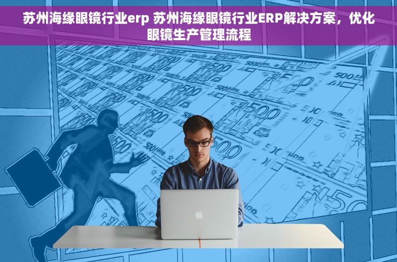 苏州海缘眼镜行业erp 苏州海缘眼镜行业ERP解决方案，优化眼镜生产管理流程