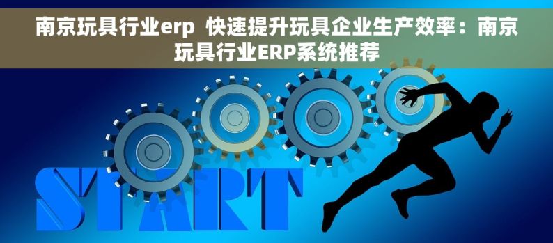 南京玩具行业erp  快速提升玩具企业生产效率：南京玩具行业ERP系统推荐