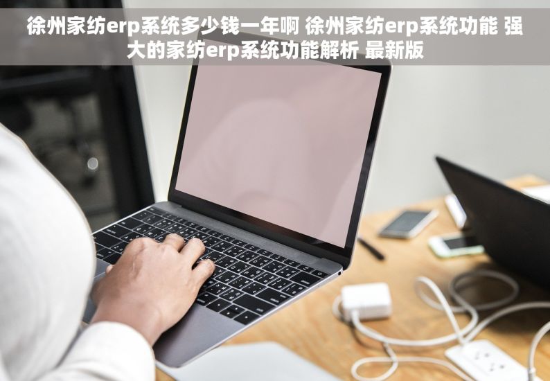 徐州家纺erp系统多少钱一年啊 徐州家纺erp系统功能 强大的家纺erp系统功能解析 最新版