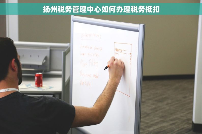 扬州税务管理中心如何办理税务抵扣
